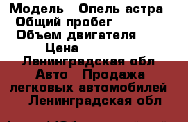  › Модель ­ Опель астра › Общий пробег ­ 98 000 › Объем двигателя ­ 2 › Цена ­ 340 000 - Ленинградская обл. Авто » Продажа легковых автомобилей   . Ленинградская обл.